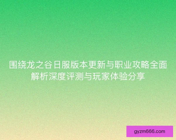 围绕龙之谷日服版本更新与职业攻略全面解析深度评测与玩家体验分享