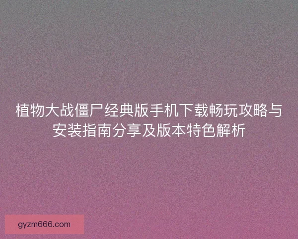 植物大战僵尸经典版手机下载畅玩攻略与安装指南分享及版本特色解析