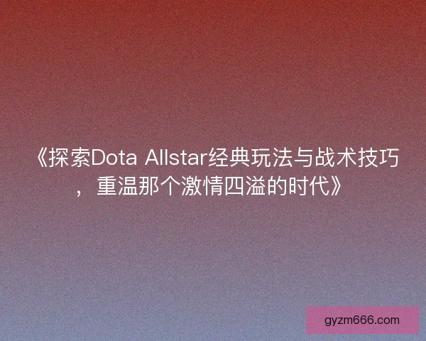 《探索Dota Allstar经典玩法与战术技巧，重温那个激情四溢的时代》