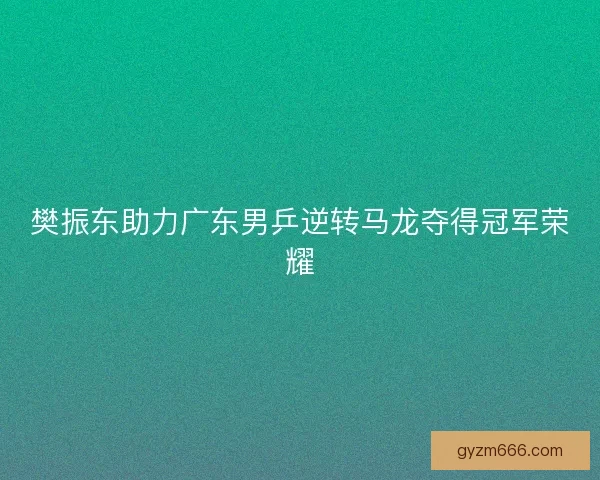 樊振东助力广东男乒逆转马龙夺得冠军荣耀