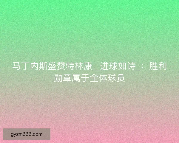马丁内斯盛赞特林康 _进球如诗_：胜利勋章属于全体球员