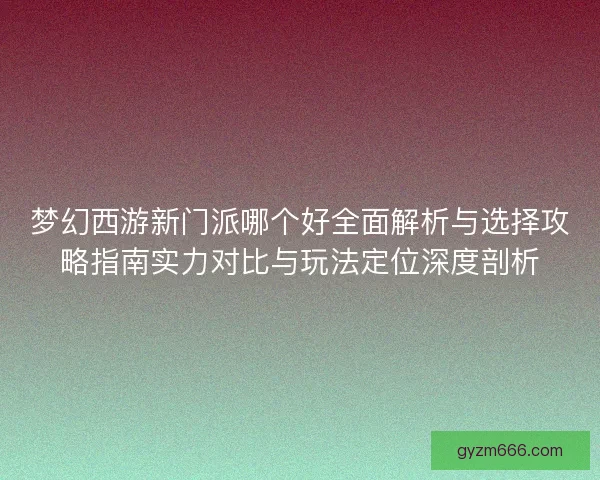 梦幻西游新门派哪个好全面解析与选择攻略指南实力对比与玩法定位深度剖析