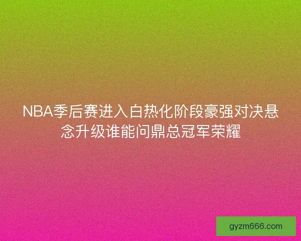 NBA季后赛进入白热化阶段豪强对决悬念升级谁能问鼎总冠军荣耀