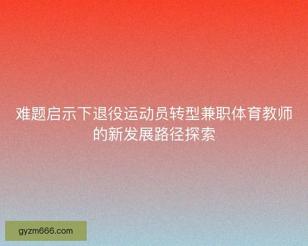 难题启示下退役运动员转型兼职体育教师的新发展路径探索