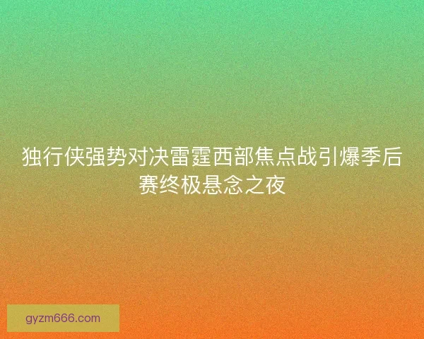 独行侠强势对决雷霆西部焦点战引爆季后赛终极悬念之夜