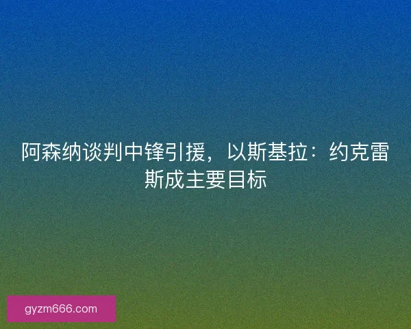 阿森纳谈判中锋引援，以斯基拉：约克雷斯成主要目标